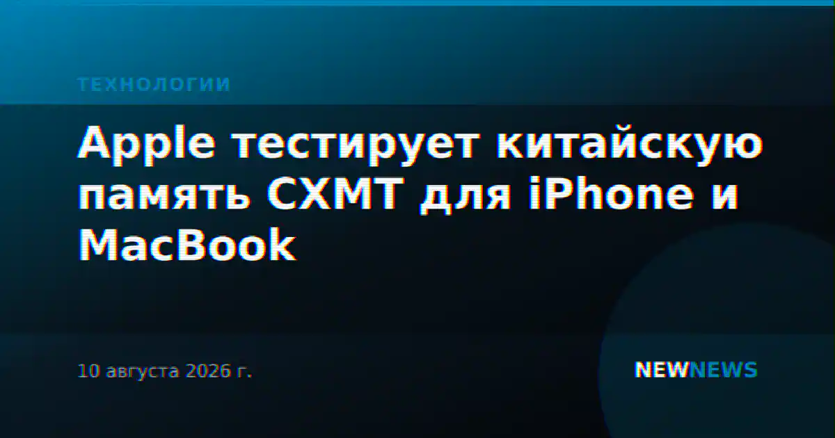 Apple тестирует китайскую память CXMT для iPhone и MacBook
