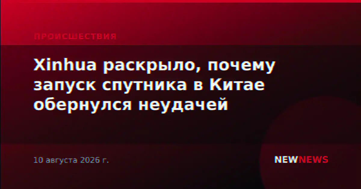 Xinhua раскрыло, почему запуск спутника в Китае обернулся неудачей
