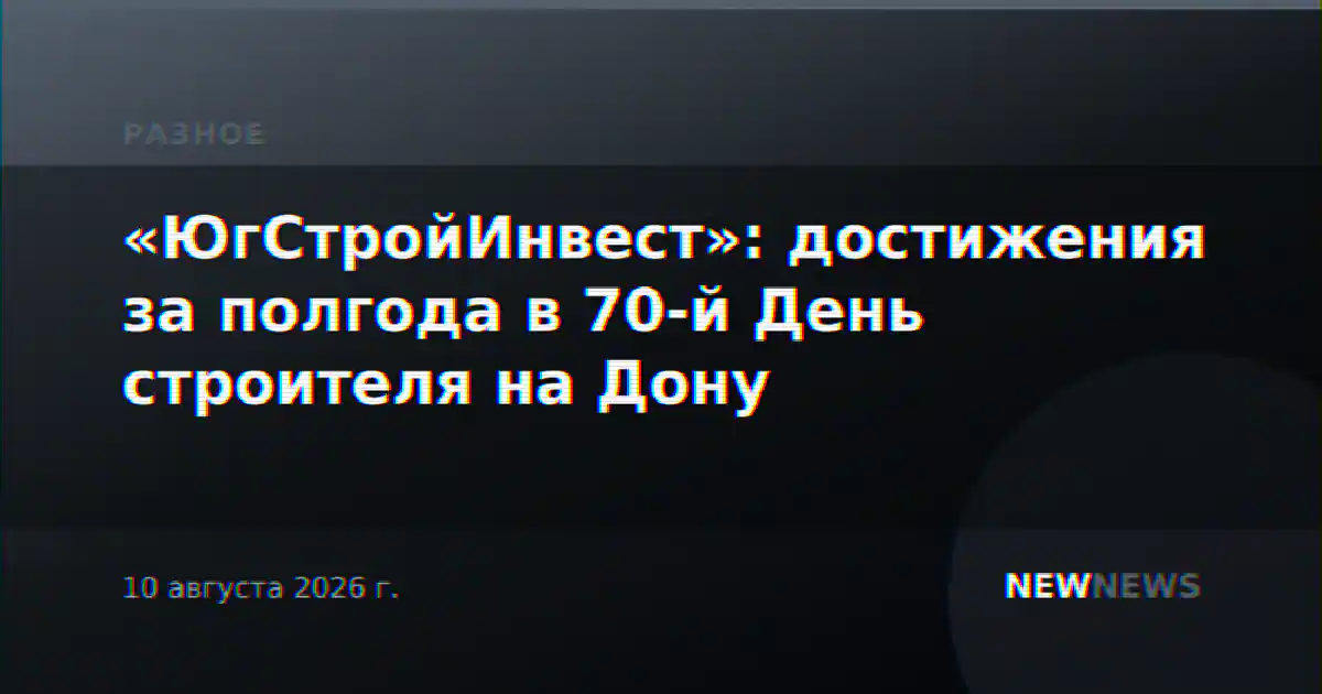 «ЮгСтройИнвест»: достижения за полгода в 70-й День строителя на Дону