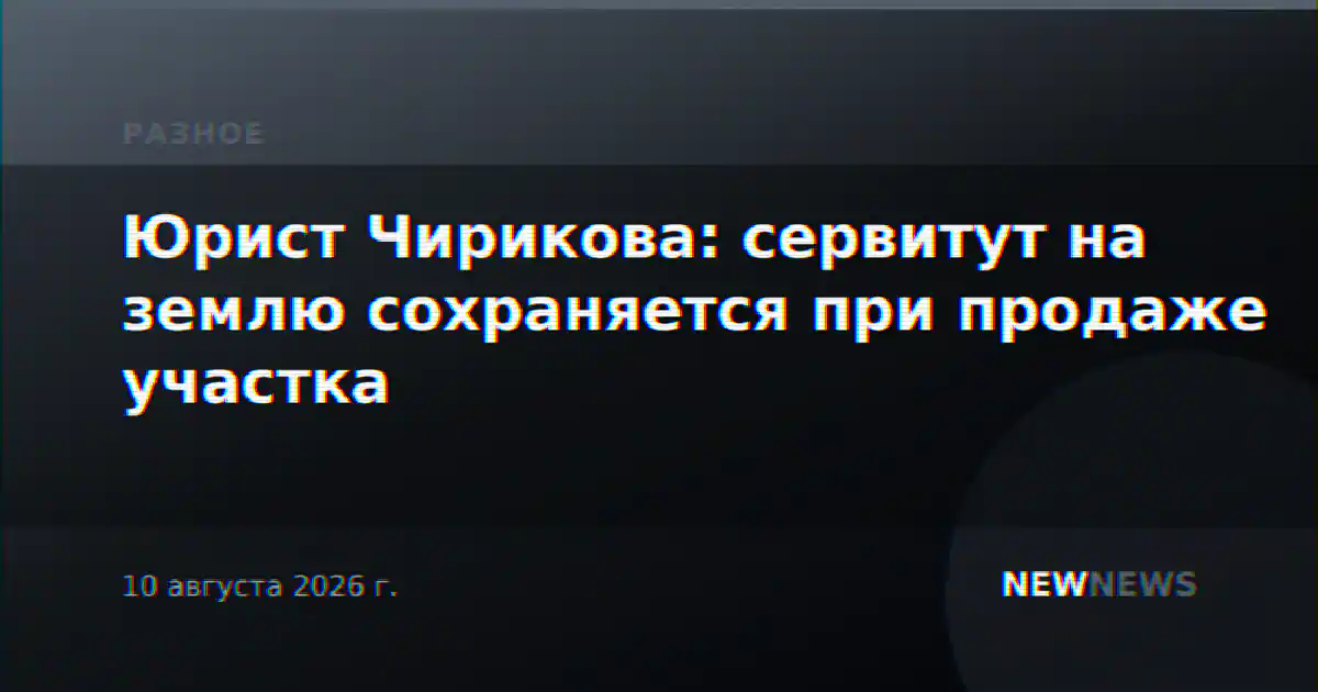 Юрист Чирикова: сервитут на землю сохраняется при продаже участка