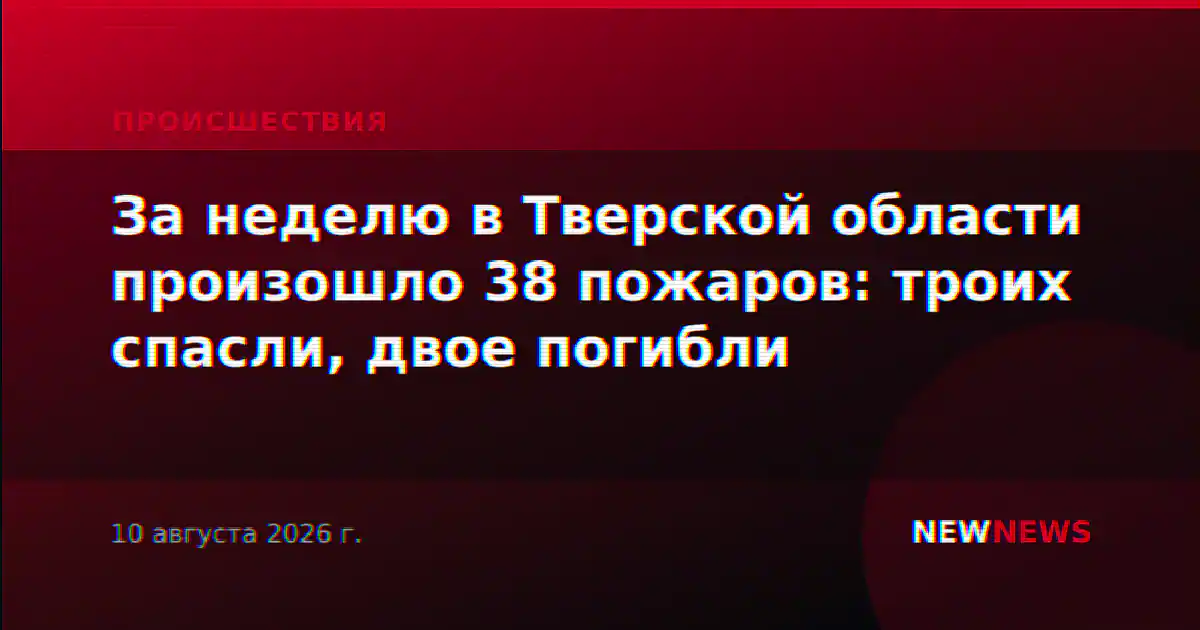 За неделю в Тверской области произошло 38 пожаров: троих спасли, двое погибли