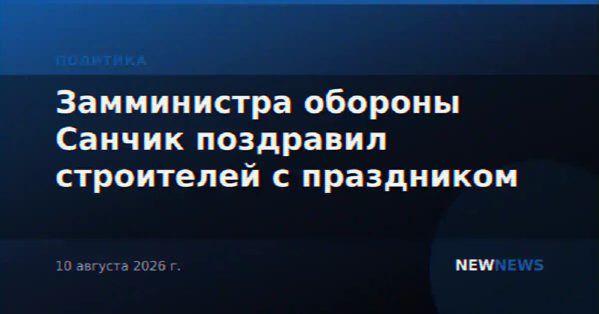 Замминистра обороны Санчик поздравил строителей с праздником