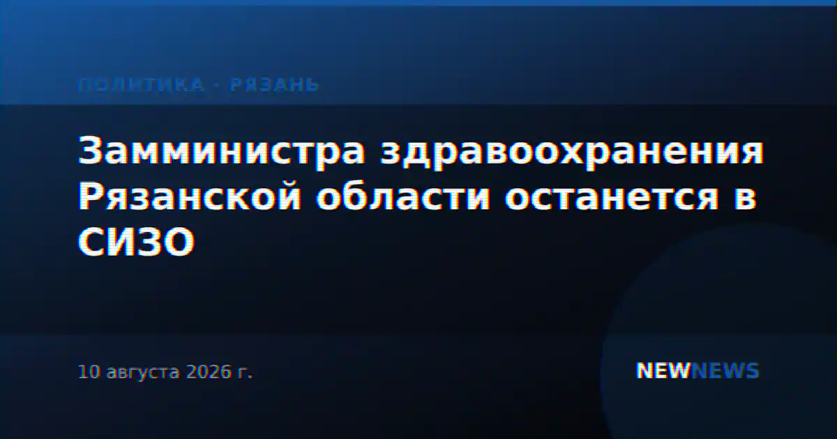 Замминистра здравоохранения Рязанской области останется в СИЗО