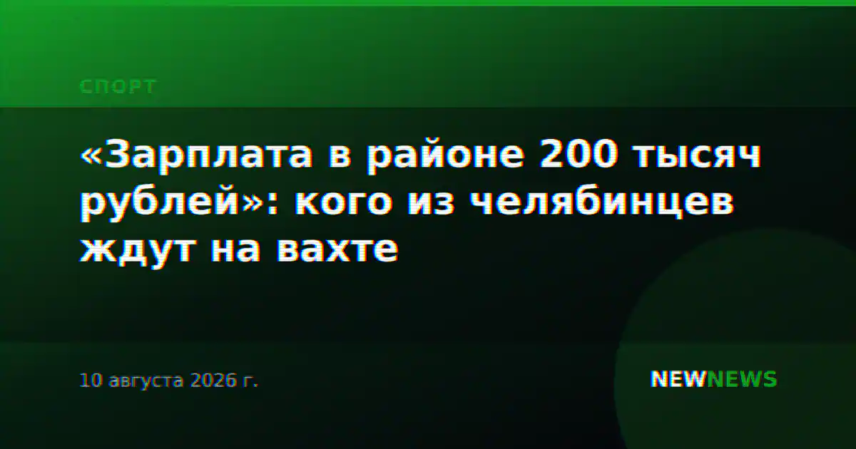 «Зарплата в районе 200 тысяч рублей»: кого из челябинцев ждут на вахте