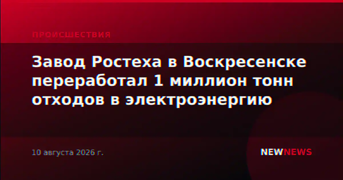 Завод Ростеха в Воскресенске переработал 1 миллион тонн отходов в электроэнергию