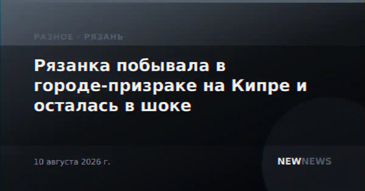 Рязанка побывала в городе-призраке на Кипре и осталась в шоке