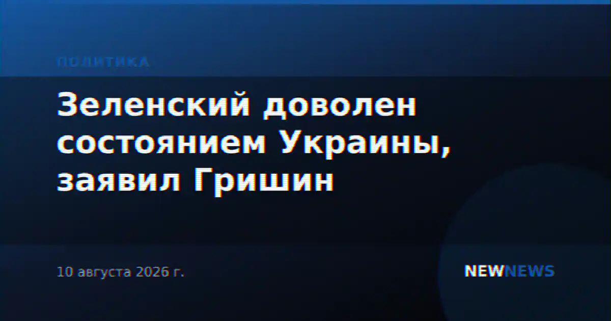 Зеленский доволен состоянием Украины, заявил Гришин