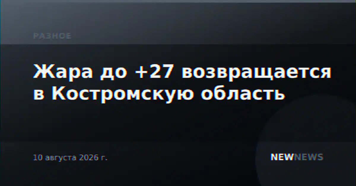 Жара до +27 возвращается в Костромскую область