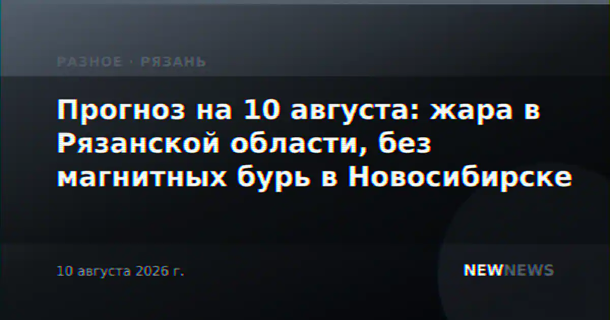 Прогноз на 10 августа: жара в Рязанской области, без магнитных бурь в Новосибирске