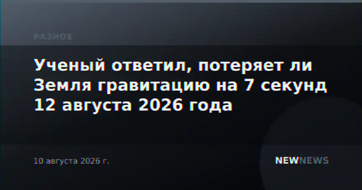Ученый ответил, потеряет ли Земля гравитацию на 7 секунд 12 августа 2026 года