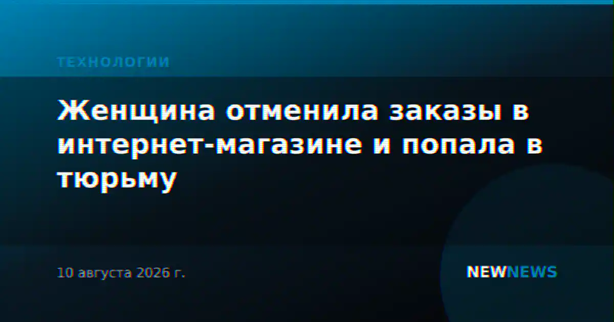 Женщина отменила заказы в интернет-магазине и попала в тюрьму