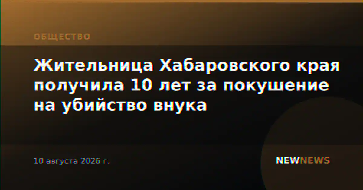 Жительница Хабаровского края получила 10 лет за покушение на убийство внука