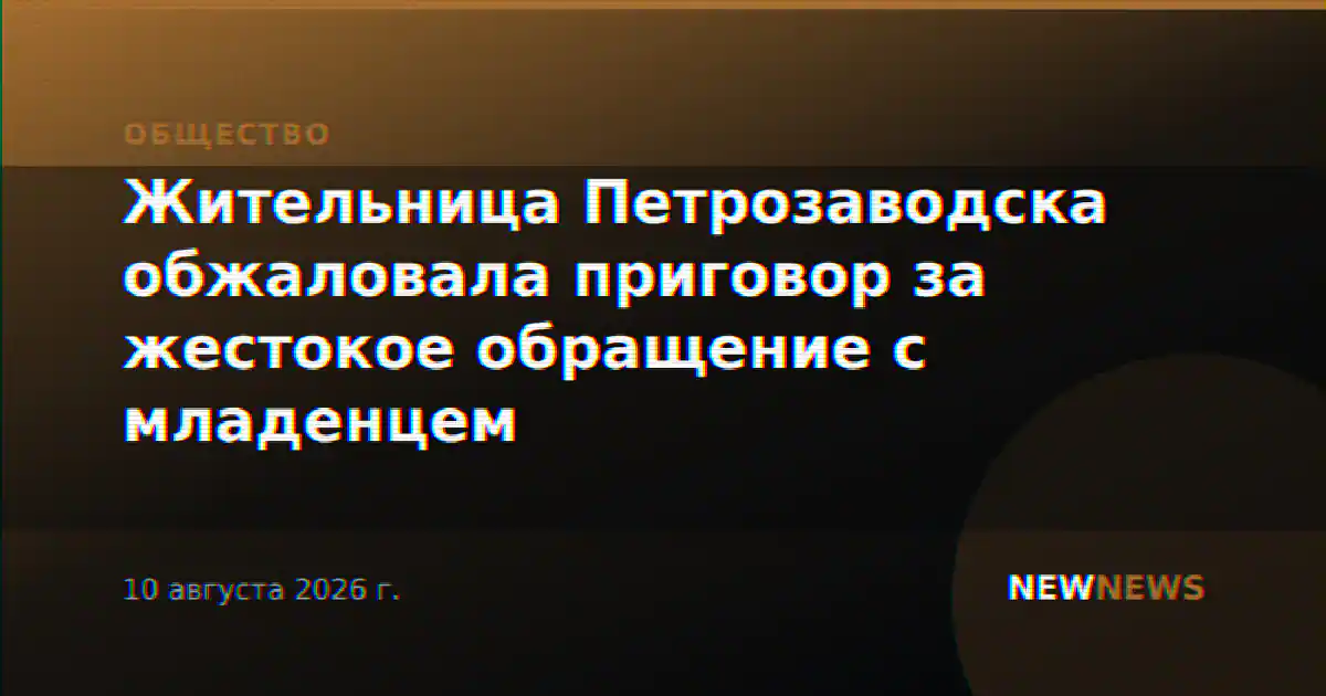 Жительница Петрозаводска обжаловала приговор за жестокое обращение с младенцем