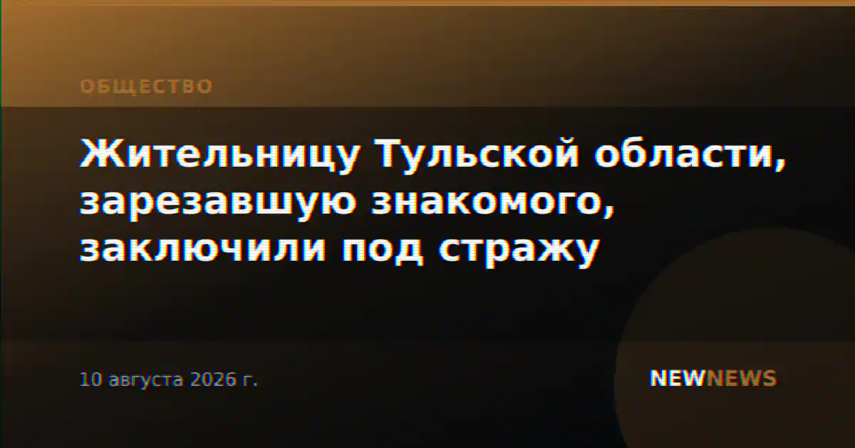 Жительницу Тульской области, зарезавшую знакомого, заключили под стражу