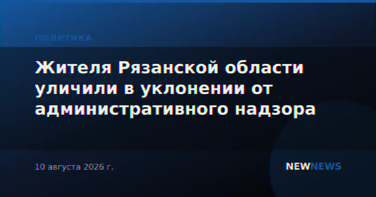 Жителя Рязанской области уличили в уклонении от административного надзора