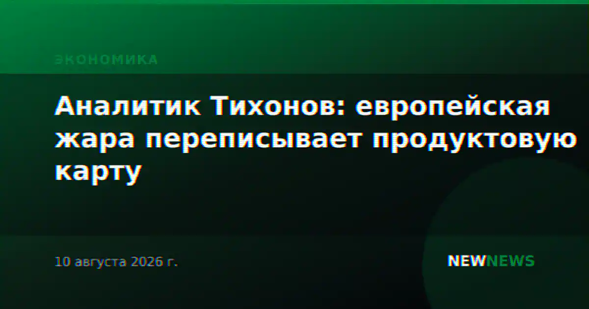 Аналитик Тихонов: европейская жара переписывает продуктовую карту