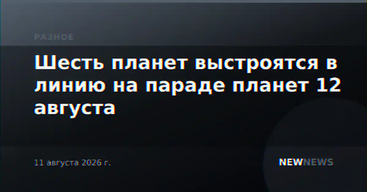 Шесть планет выстроятся в линию на параде планет 12 августа