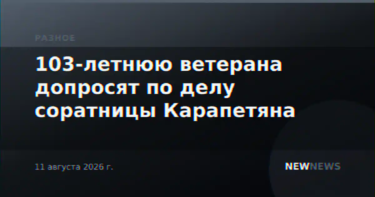 103-летнюю ветерана допросят по делу соратницы Карапетяна