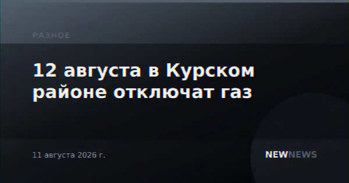 12 августа в Курском районе отключат газ