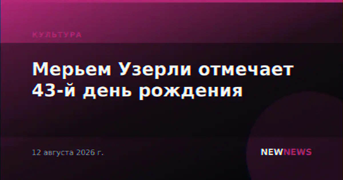 Мерьем Узерли отмечает 43-й день рождения
