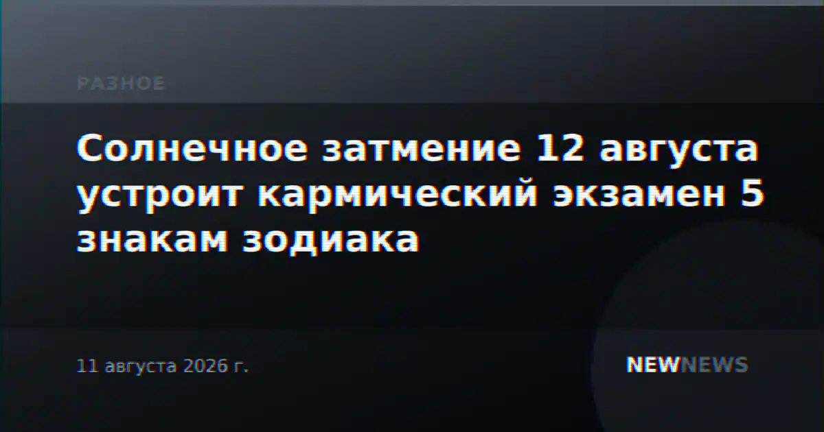 Солнечное затмение 12 августа устроит кармический экзамен 5 знакам зодиака