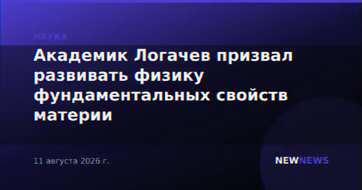 Академик Логачев призвал развивать физику фундаментальных свойств материи