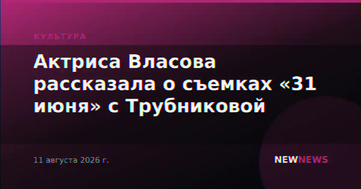 Актриса Власова рассказала о съемках «31 июня» с Трубниковой