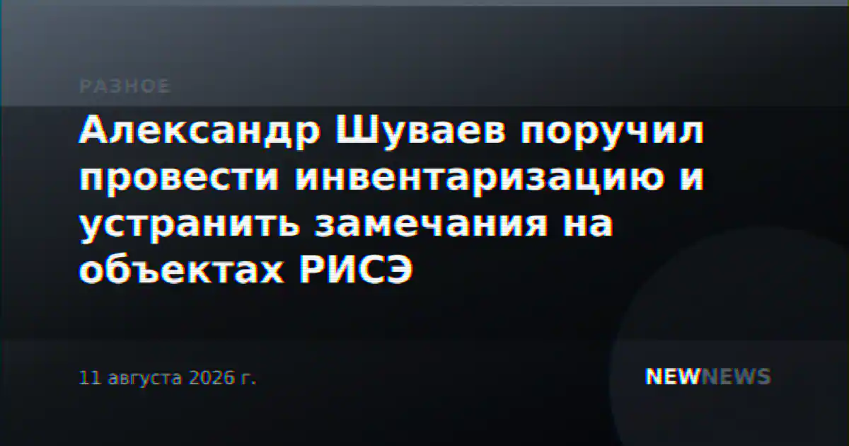 Александр Шуваев поручил провести инвентаризацию и устранить замечания на объектах РИСЭ
