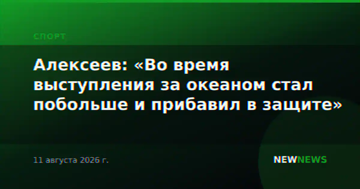 Алексеев: «Во время выступления за океаном стал побольше и прибавил в защите»