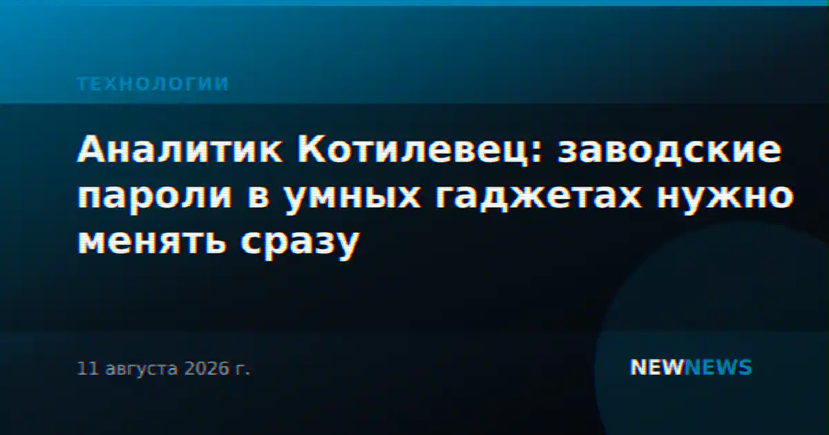 Аналитик Котилевец: заводские пароли в умных гаджетах нужно менять сразу