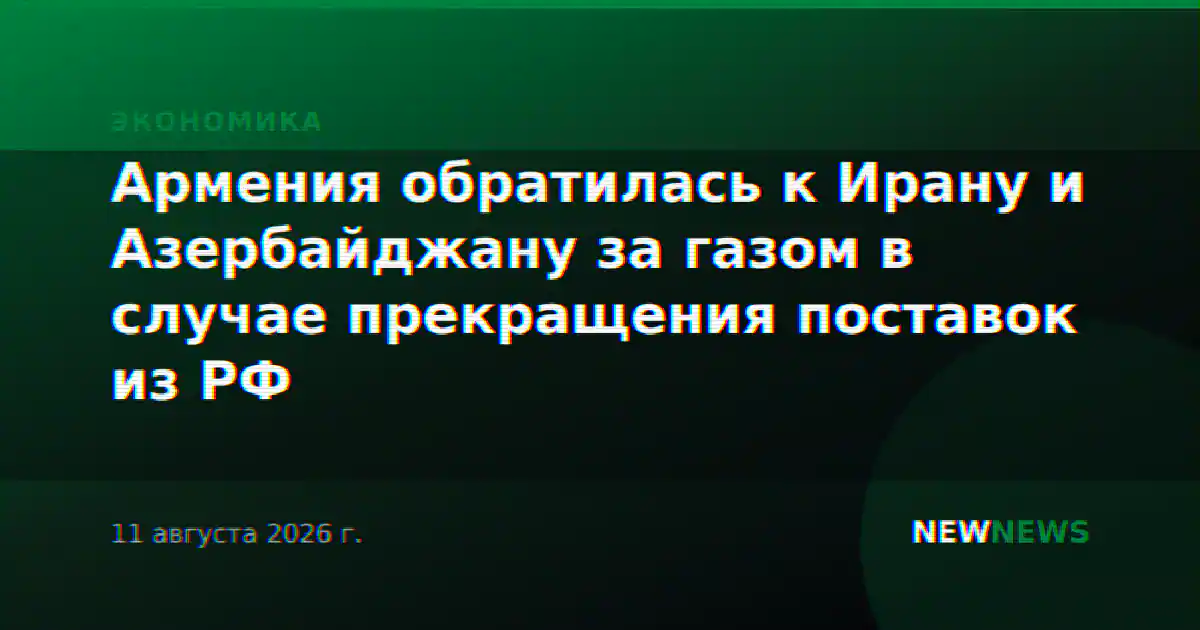 Армения обратилась к Ирану и Азербайджану за газом в случае прекращения поставок из РФ