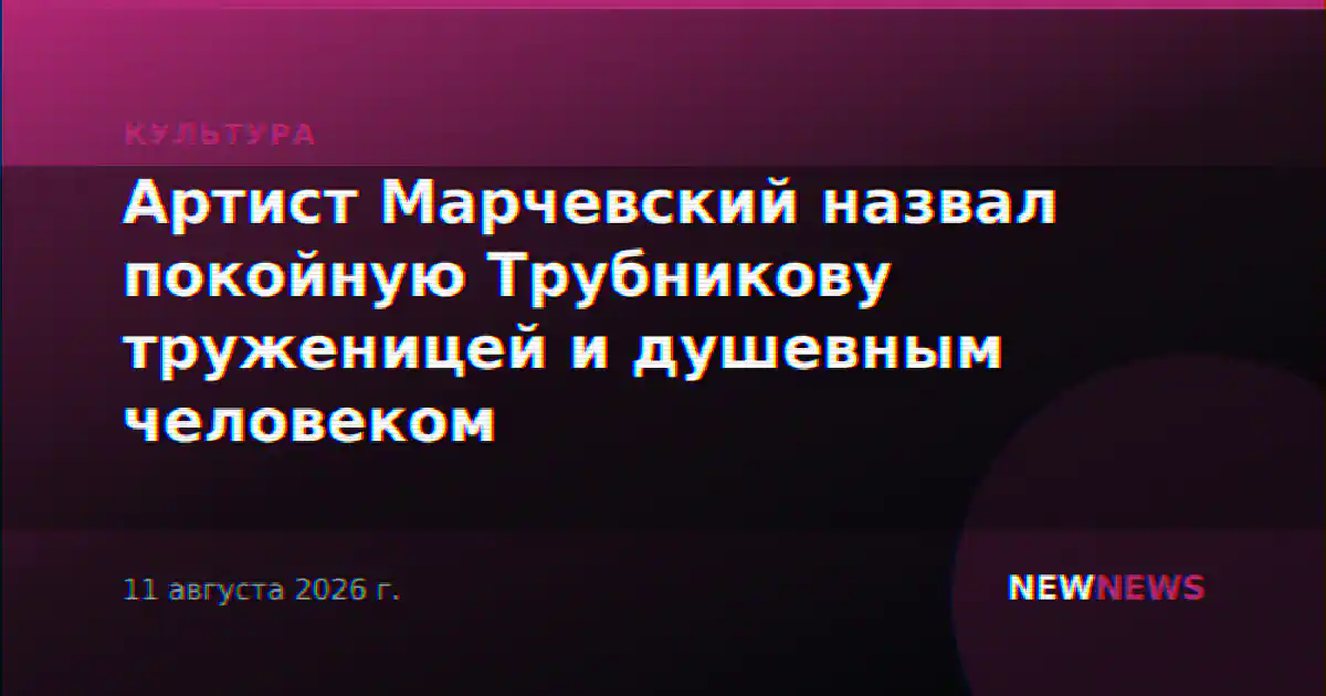 Артист Марчевский назвал покойную Трубникову труженицей и душевным человеком
