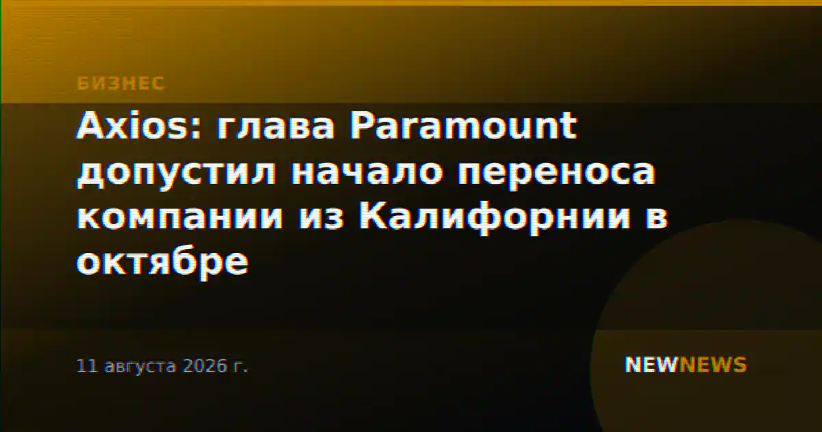 Axios: глава Paramount допустил начало переноса компании из Калифорнии в октябре