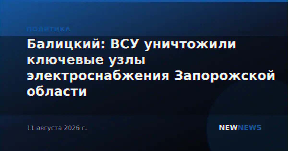 Балицкий: ВСУ уничтожили ключевые узлы электроснабжения Запорожской области
