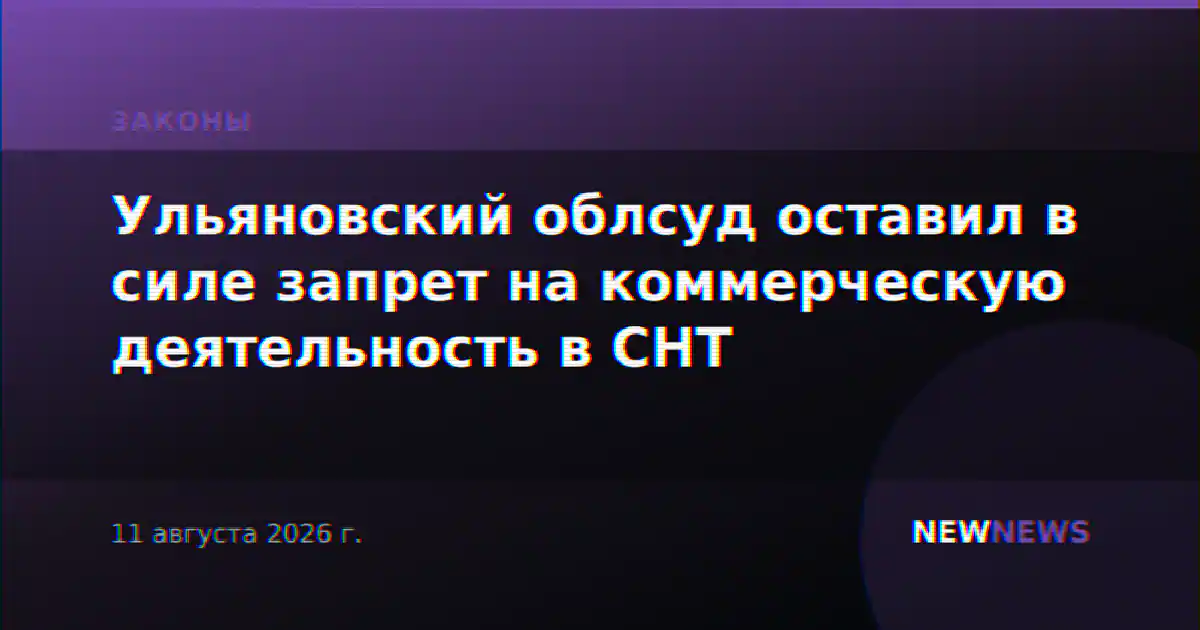 Ульяновский облсуд оставил в силе запрет на коммерческую деятельность в СНТ