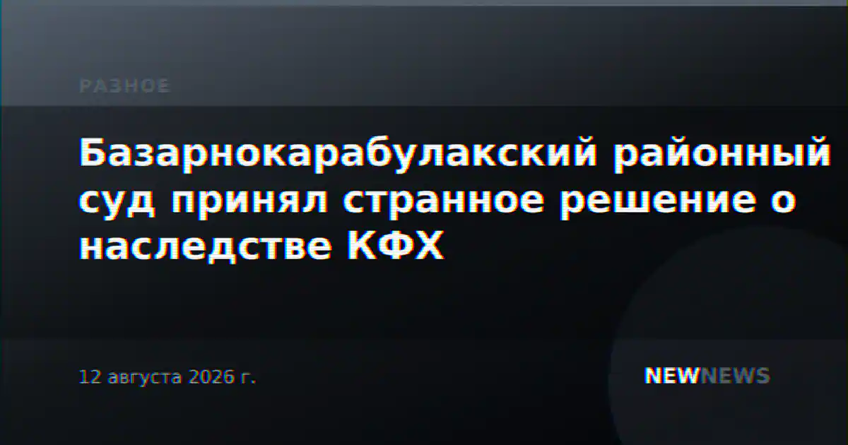 Базарнокарабулакский районный суд принял странное решение о наследстве КФХ