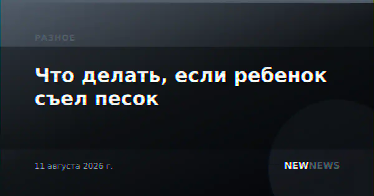 Что делать, если ребенок съел песок
