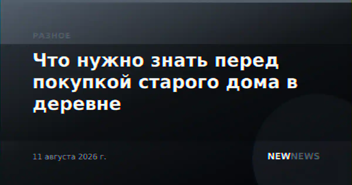 Что нужно знать перед покупкой старого дома в деревне