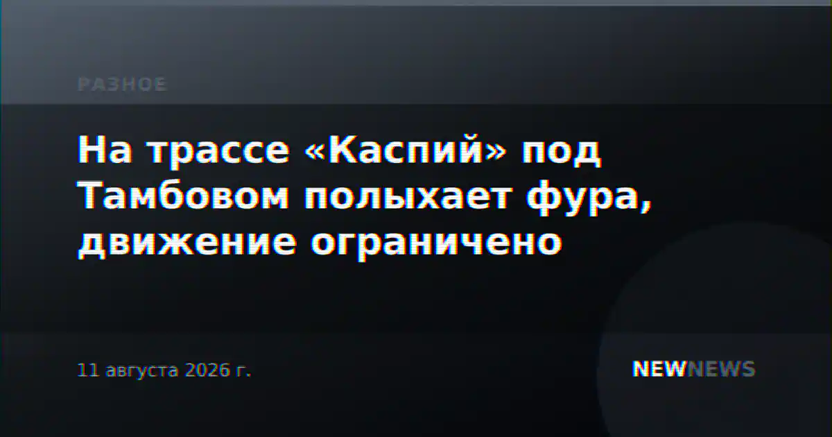 На трассе «Каспий» под Тамбовом полыхает фура, движение ограничено