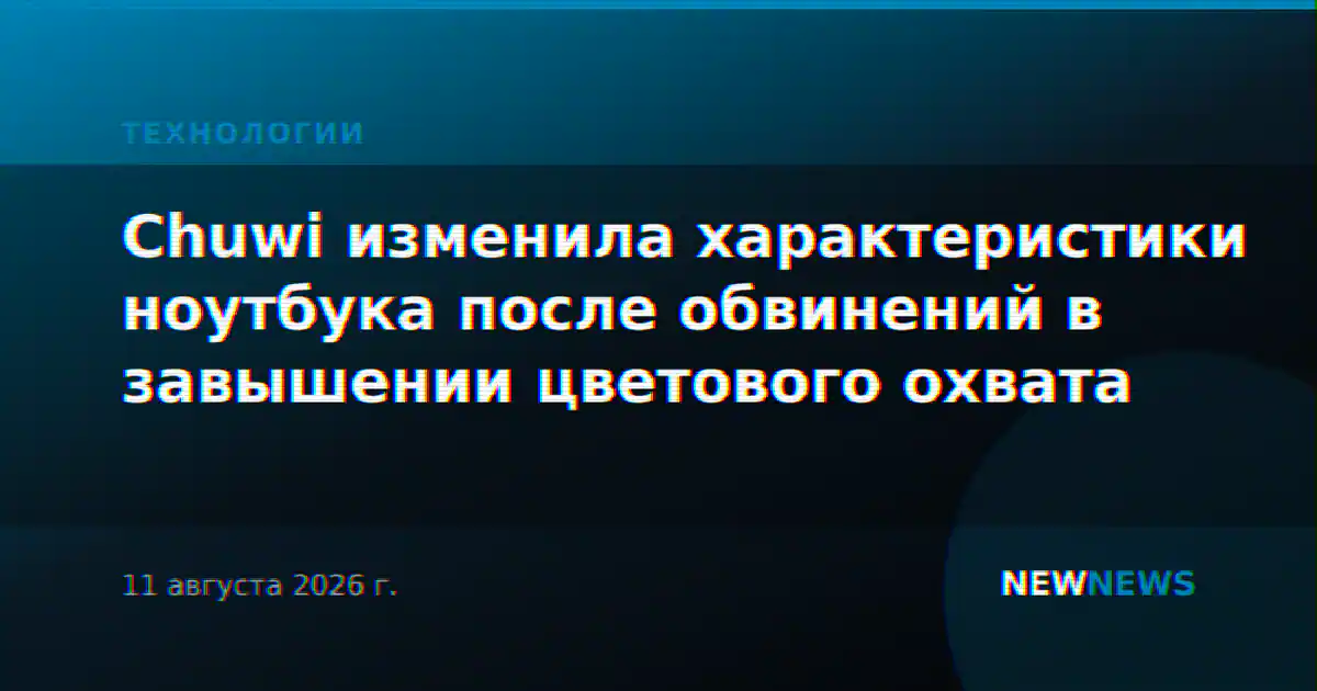 Chuwi изменила характеристики ноутбука после обвинений в завышении цветового охвата