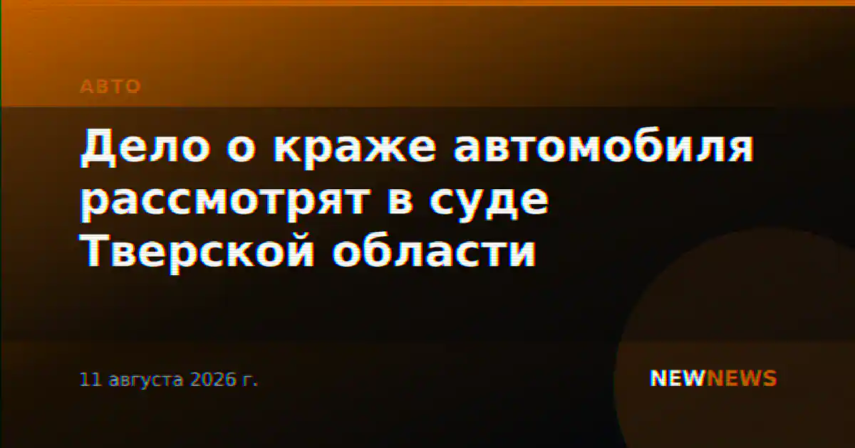 Дело о краже автомобиля рассмотрят в суде Тверской области