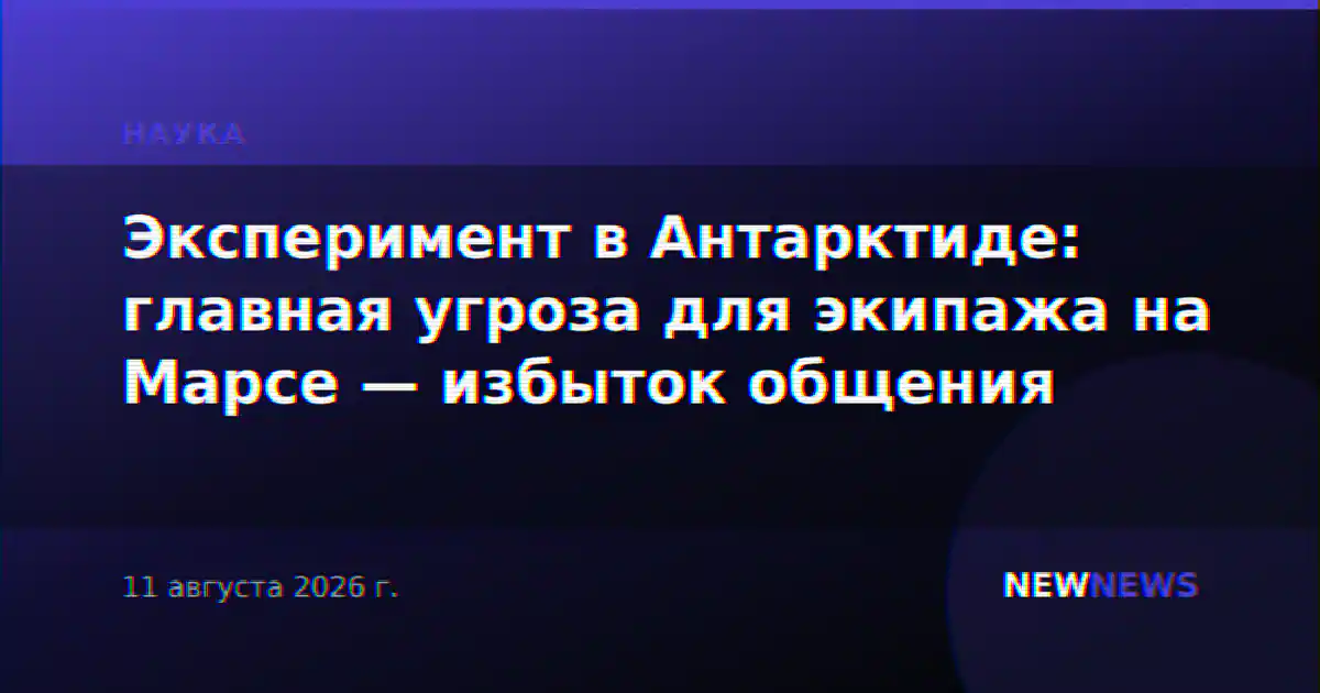 Эксперимент в Антарктиде: главная угроза для экипажа на Марсе — избыток общения