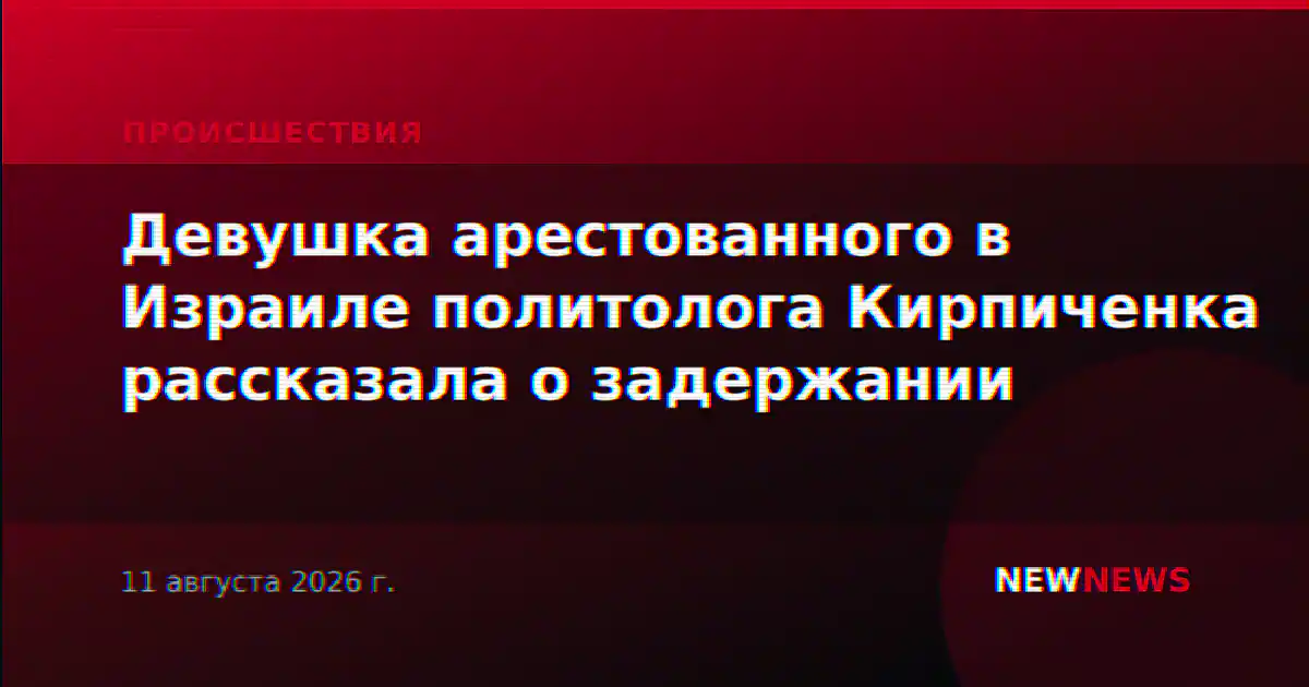 Девушка арестованного в Израиле политолога Кирпиченка рассказала о задержании