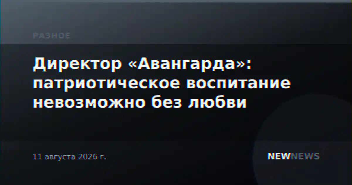 Директор «Авангарда»: патриотическое воспитание невозможно без любви