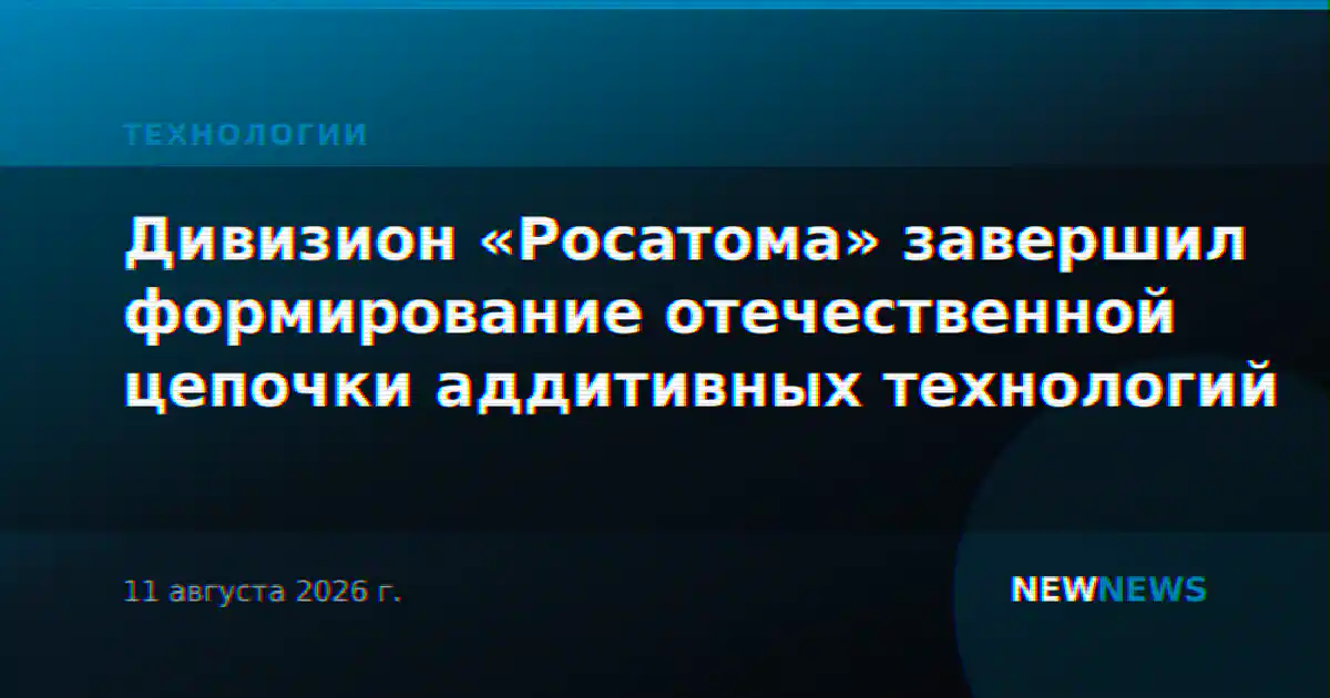 Дивизион «Росатома» завершил формирование отечественной цепочки аддитивных технологий