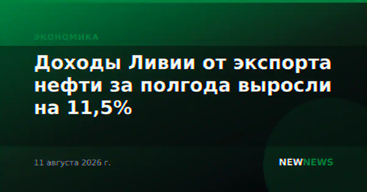 Доходы Ливии от экспорта нефти за полгода выросли на 11,5%