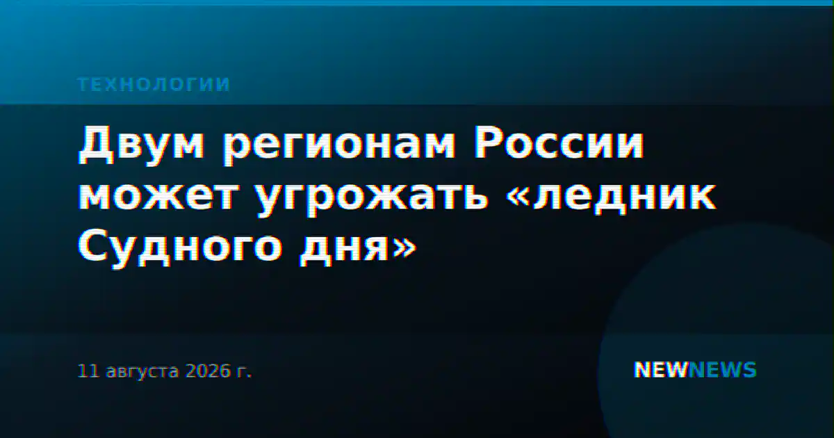 Двум регионам России может угрожать «ледник Судного дня»