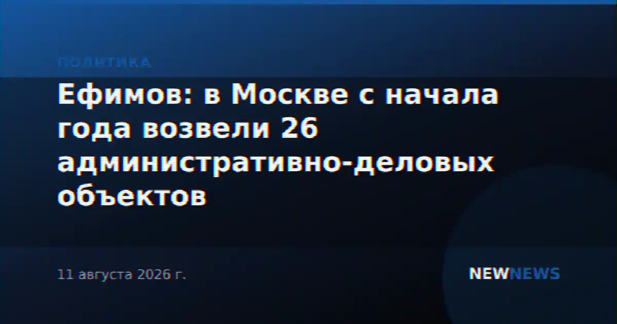 Ефимов: в Москве с начала года возвели 26 административно-деловых объектов