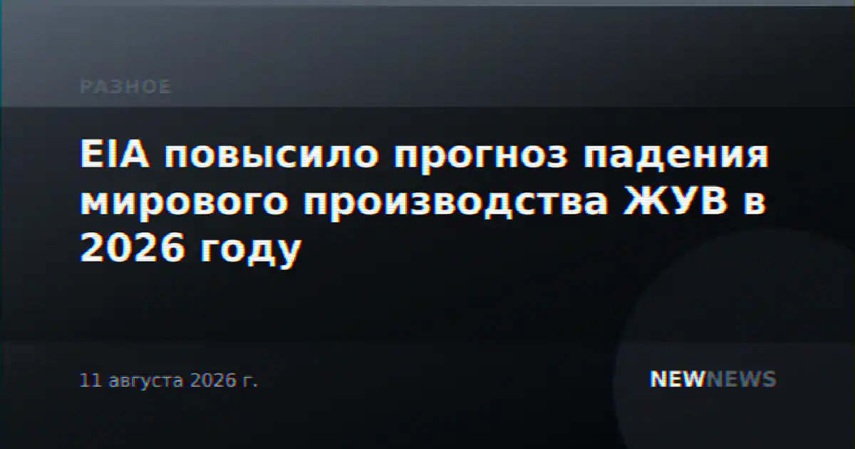 EIA повысило прогноз падения мирового производства ЖУВ в 2026 году