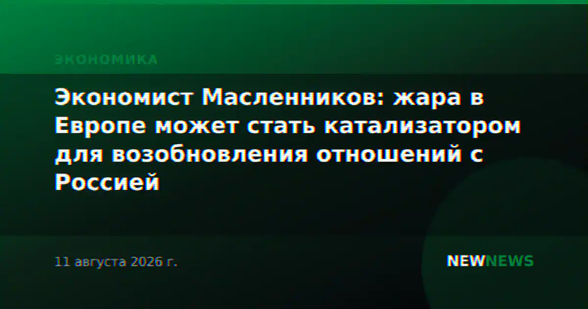 Экономист Масленников: жара в Европе может стать катализатором для возобновления отношений с Россией